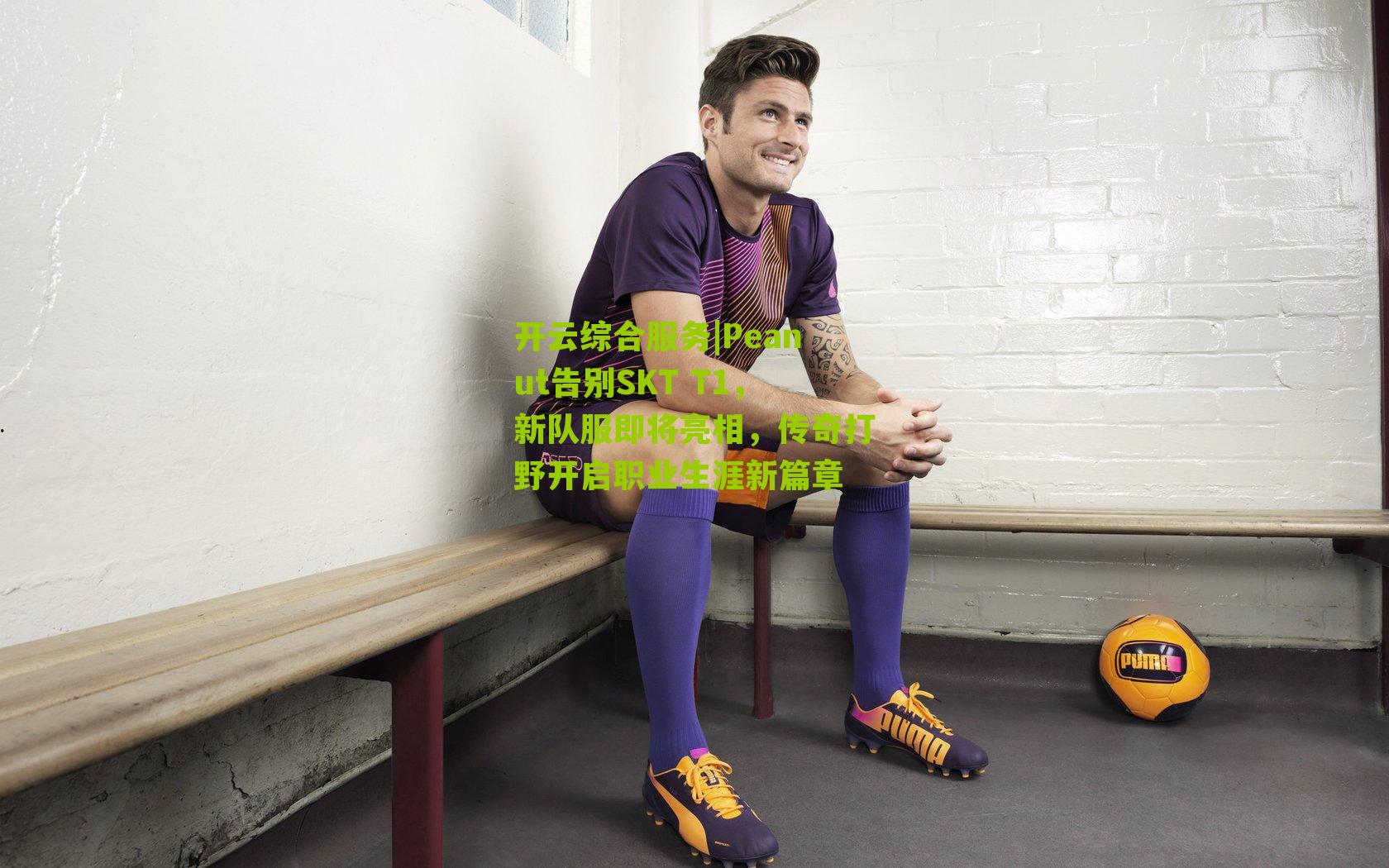 开云综合服务|Peanut告别SKT T1，新队服即将亮相，传奇打野开启职业生涯新篇章