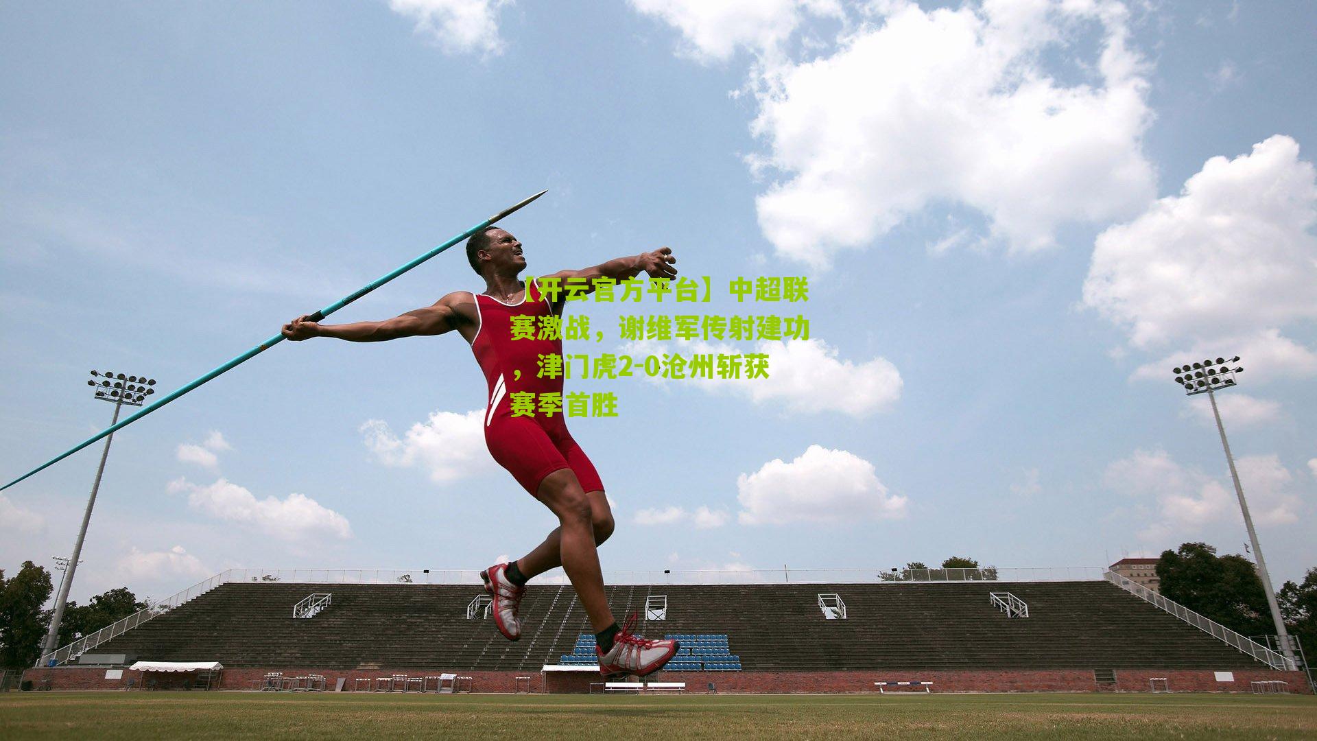 【开云官方平台】中超联赛激战，谢维军传射建功，津门虎2-0沧州斩获赛季首胜