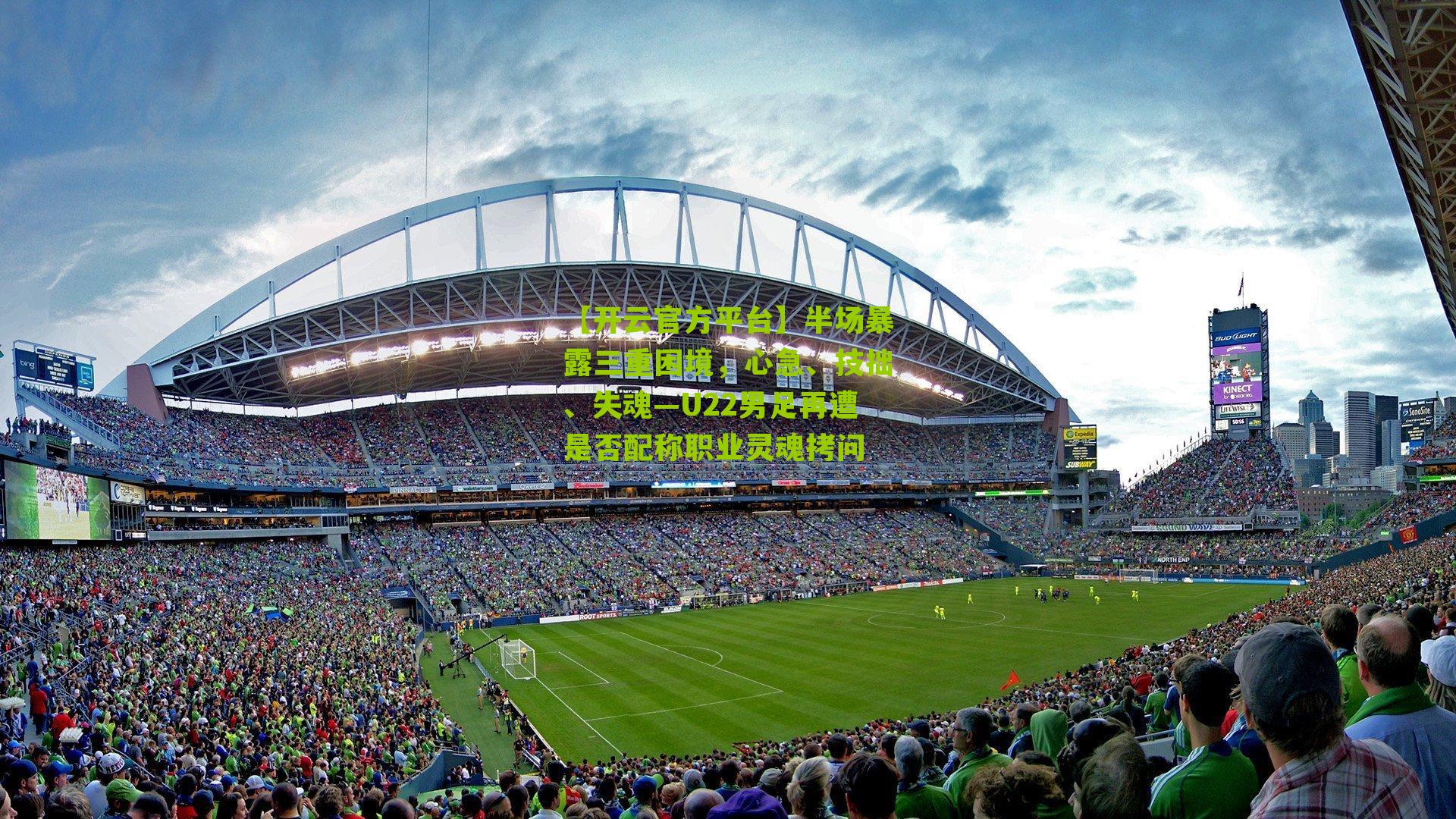 【开云官方平台】半场暴露三重困境，心急、技拙、失魂—U22男足再遭是否配称职业灵魂拷问