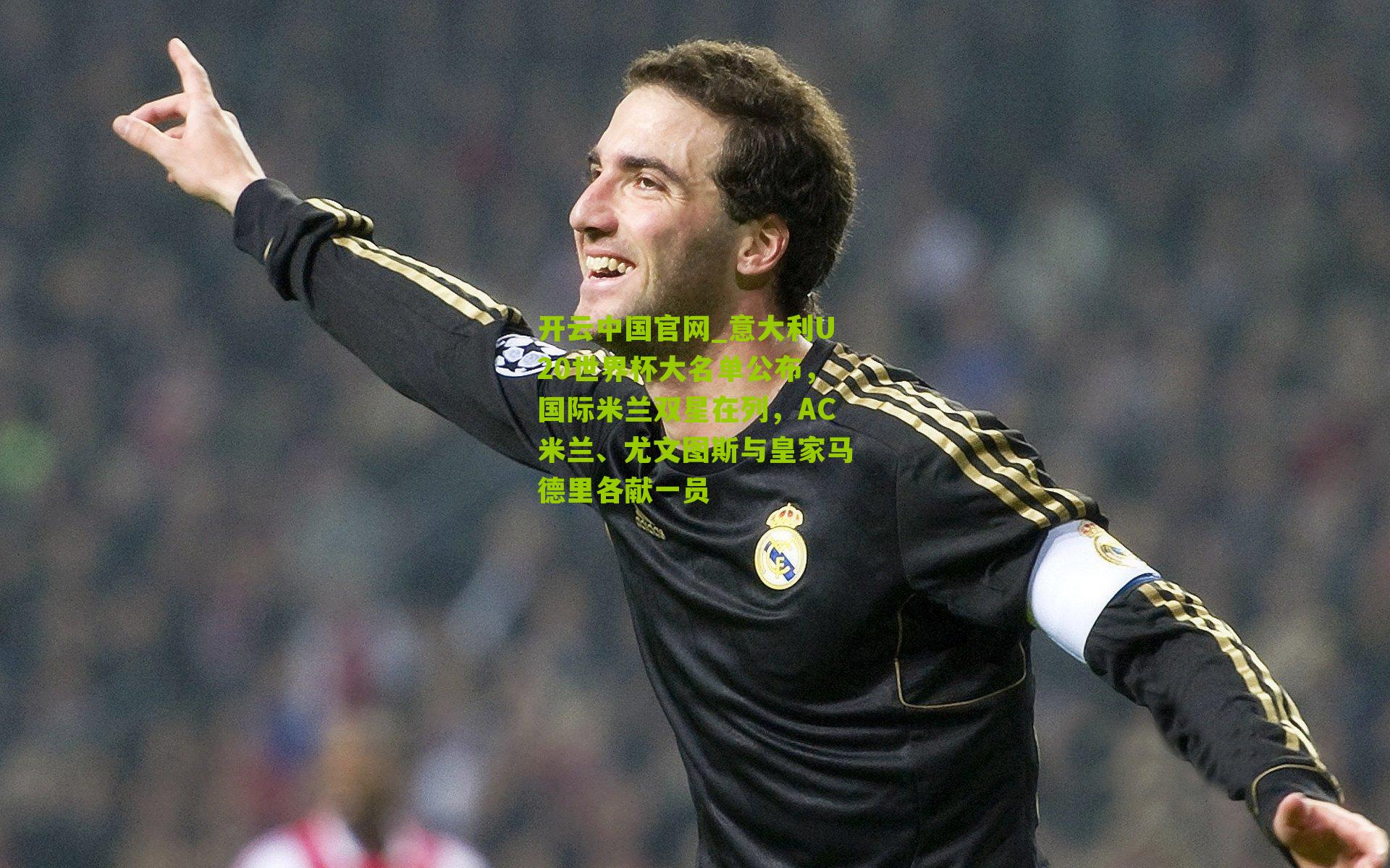 开云中国官网_意大利U20世界杯大名单公布，国际米兰双星在列，AC米兰、尤文图斯与皇家马德里各献一员