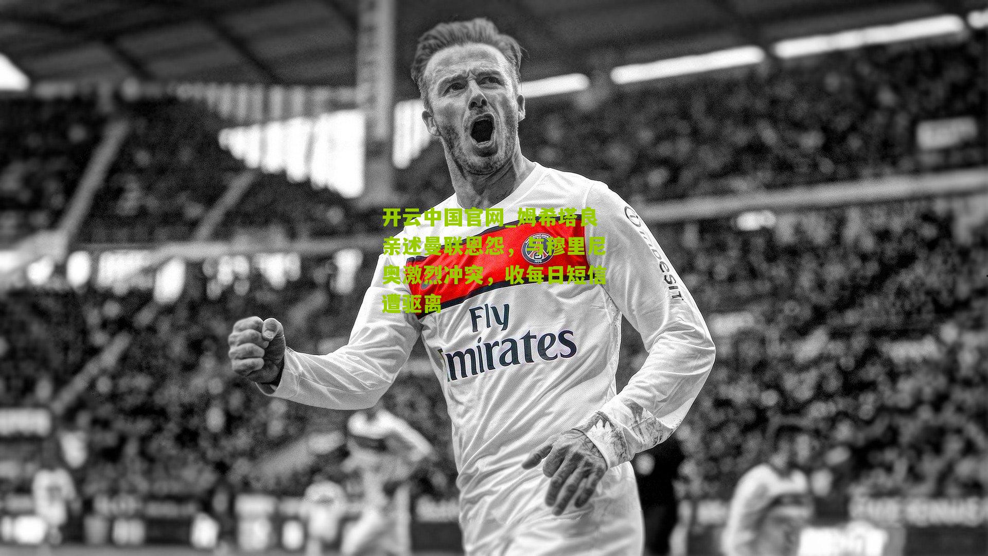 姆希塔良亲述曼联恩怨,与穆里尼奥激烈冲突,收每日短信遭驱离