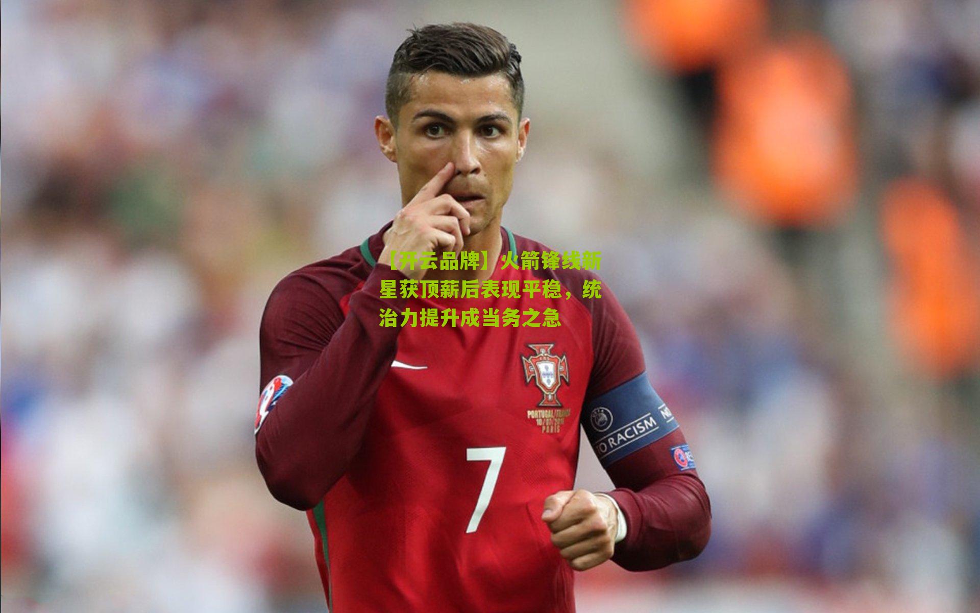 【开云品牌】火箭锋线新星获顶薪后表现平稳，统治力提升成当务之急