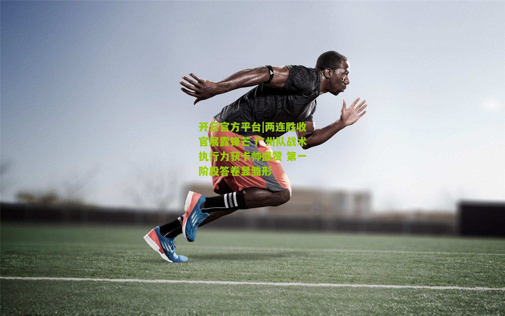 开云官方平台|两连胜收官展露锋芒 广州队战术执行力获卡帅盛赞 第一阶段答卷显雏形