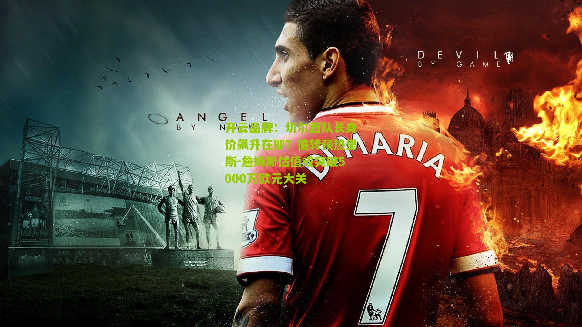 开云品牌：切尔西队长身价飙升在即？德转预热里斯-詹姆斯估值或突破5000万欧元大关