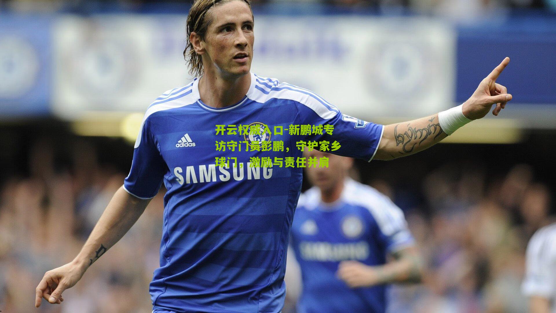 新鹏城专访守门员彭鹏,守护家乡球门,激励与责任并肩