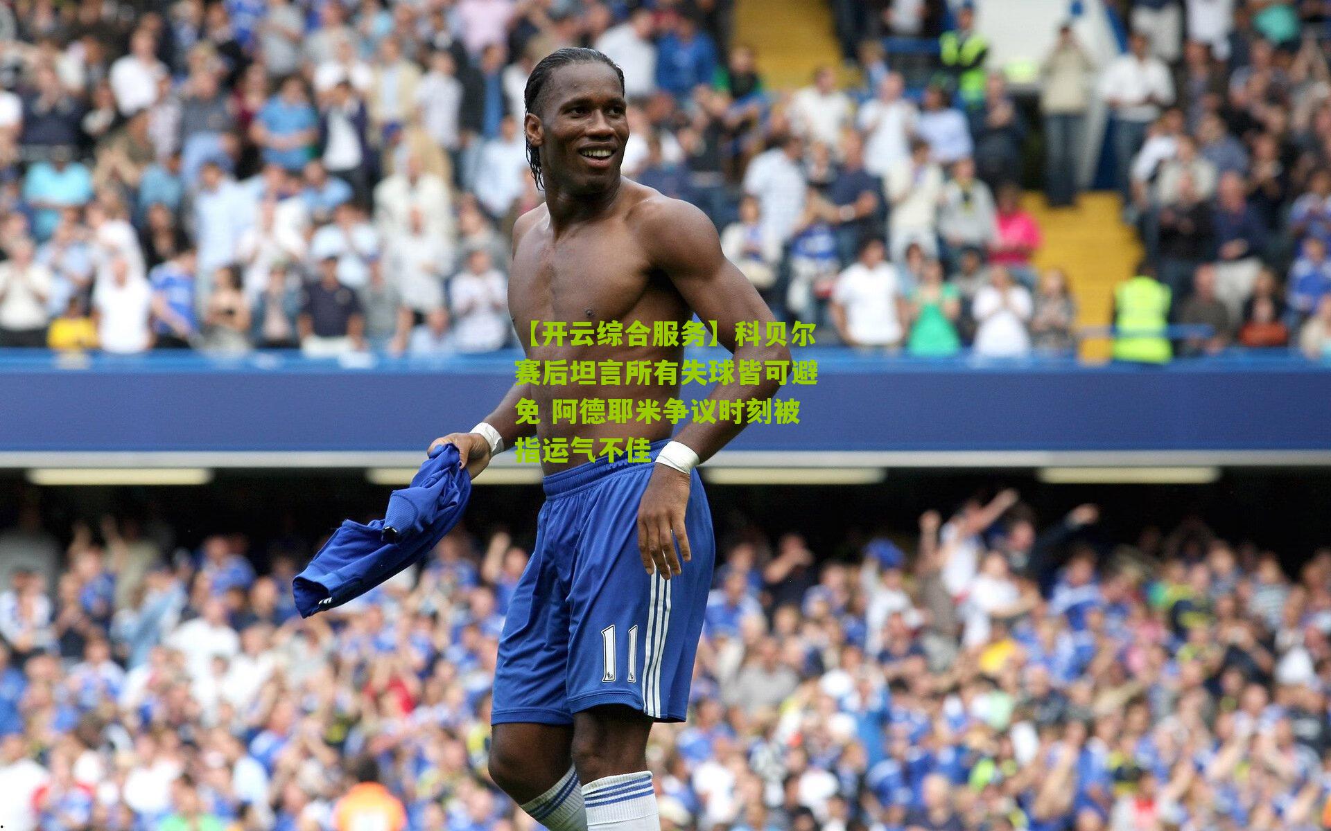 科贝尔赛后坦言所有失球皆可避免 阿德耶米争议时刻被指运气不佳